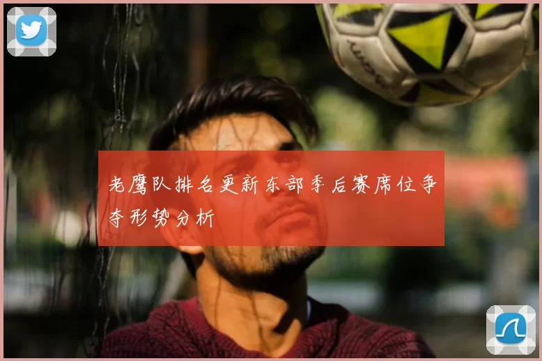 老鹰队排名更新东部季后赛席位争夺形势分析