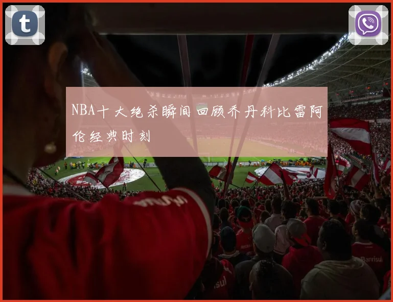 NBA十大绝杀瞬间回顾乔丹科比雷阿伦经典时刻