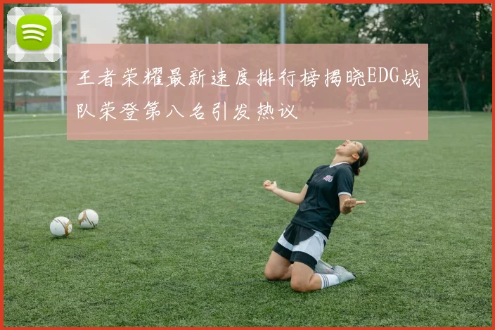 王者荣耀最新速度排行榜揭晓EDG战队荣登第八名引发热议