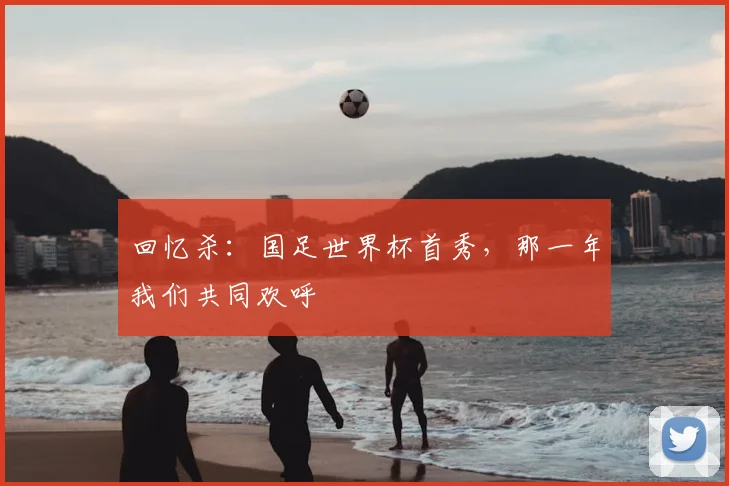 回忆杀：国足世界杯首秀，那一年我们共同欢呼