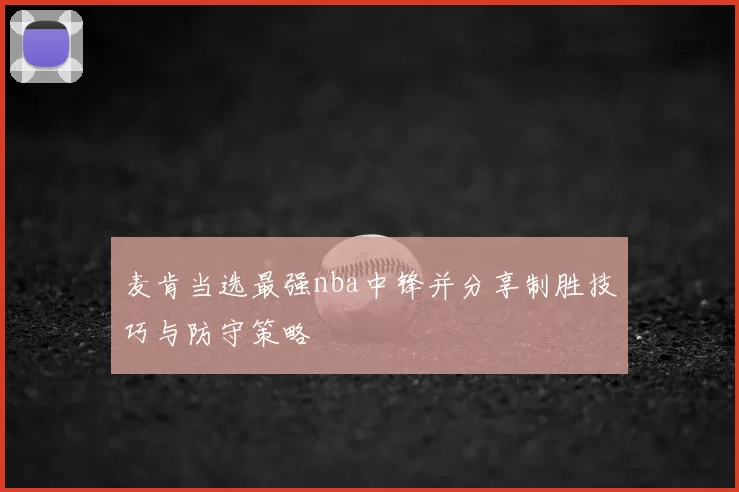 麦肯当选最强nba中锋并分享制胜技巧与防守策略