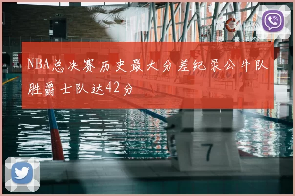 NBA总决赛历史最大分差纪录公牛队胜爵士队达42分