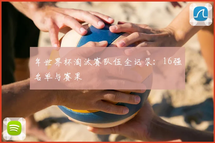 年世界杯淘汰赛队伍全记录：16强名单与赛果