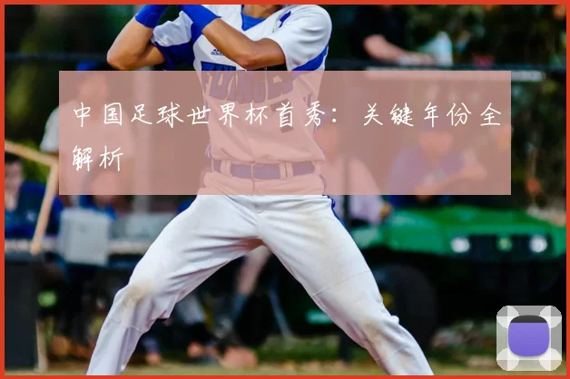 中国足球世界杯首秀：关键年份全解析