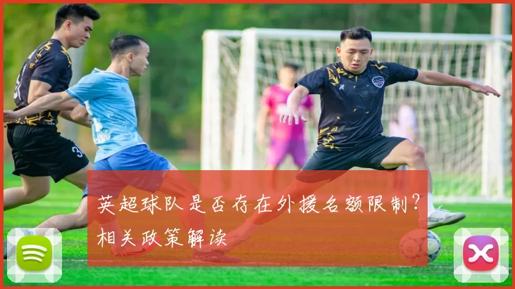 英超球队是否存在外援名额限制？相关政策解读