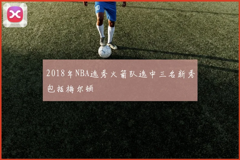 2018年NBA选秀火箭队选中三名新秀包括梅尔顿