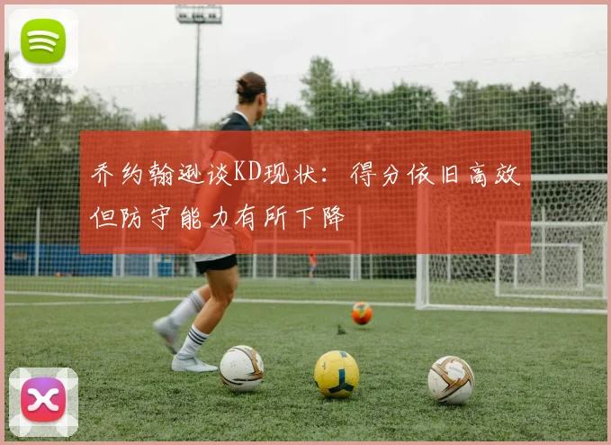 乔约翰逊谈KD现状:得分依旧高效但防守能力有所下降