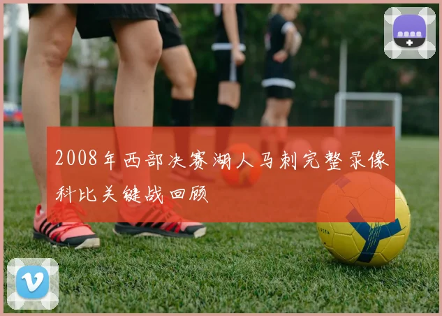 2008年西部决赛湖人马刺完整录像科比关键战回顾