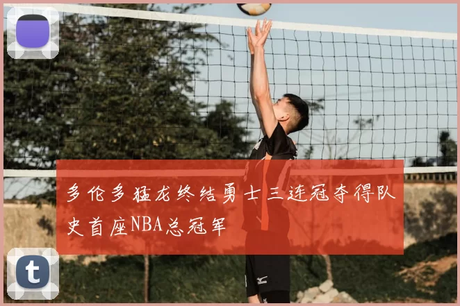 多伦多猛龙终结勇士三连冠夺得队史首座NBA总冠军