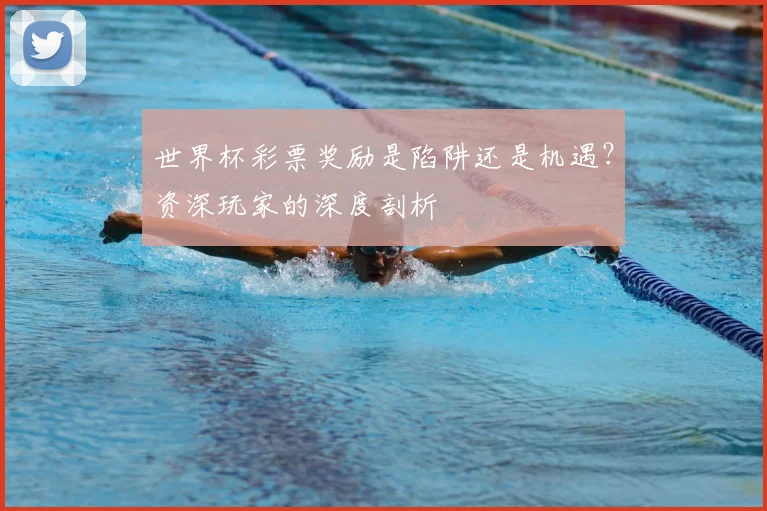 世界杯彩票奖励是陷阱还是机遇？资深玩家的深度剖析