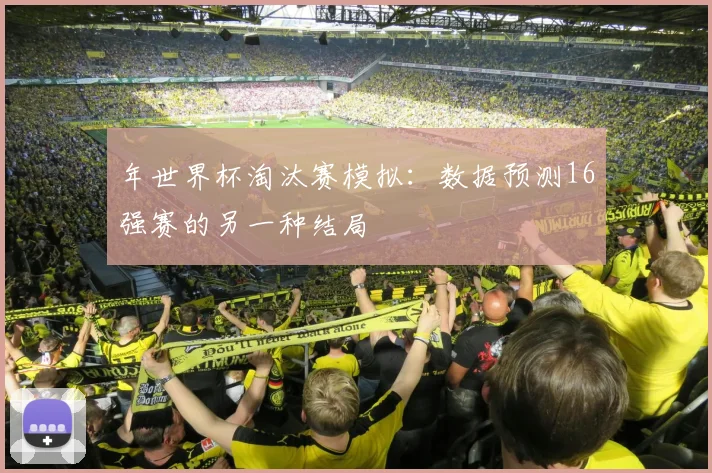 年世界杯淘汰赛模拟:数据预测16强赛的另一种结局