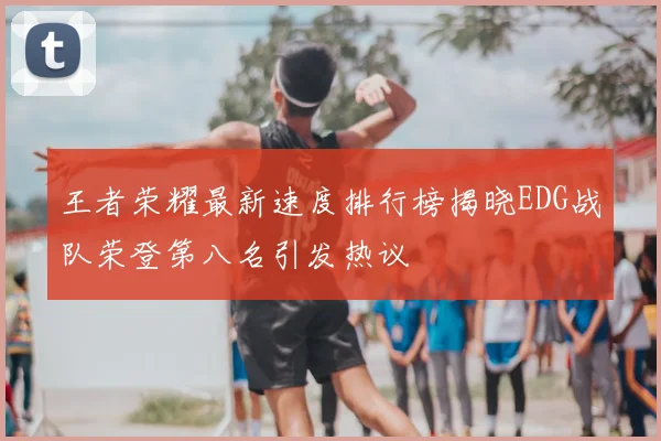 王者荣耀最新速度排行榜揭晓EDG战队荣登第八名引发热议