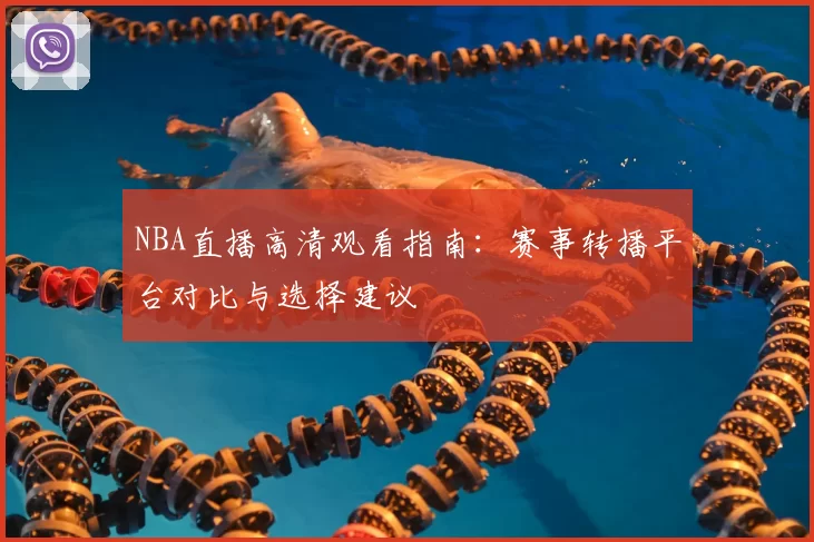 NBA直播高清观看指南：赛事转播平台对比与选择建议