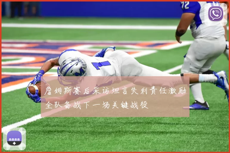 詹姆斯赛后采访坦言失利责任激励全队备战下一场关键战役