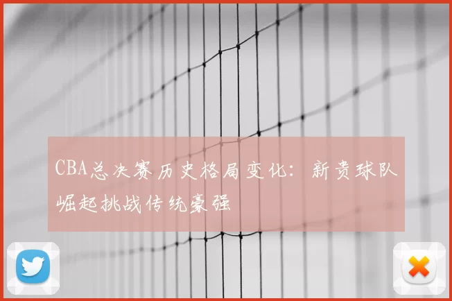 CBA总决赛历史格局变化：新贵球队崛起挑战传统豪强