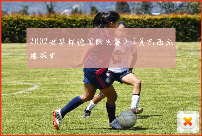 2002世界杯德国队决赛0-2负巴西无缘冠军