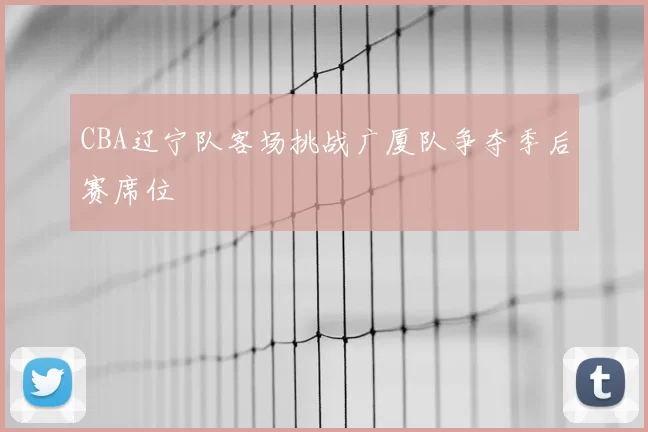 CBA辽宁队客场挑战广厦队争夺季后赛席位