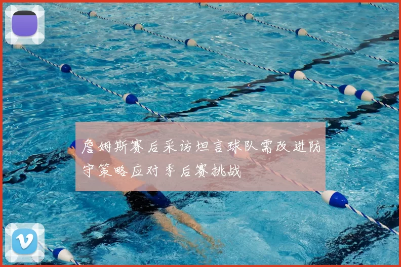 詹姆斯赛后采访坦言球队需改进防守策略应对季后赛挑战