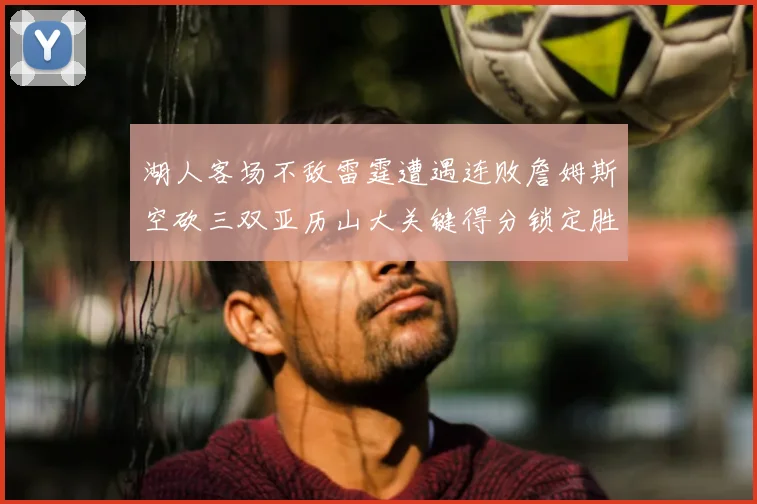 湖人客场不敌雷霆遭遇连败詹姆斯空砍三双亚历山大关键得分锁定胜局