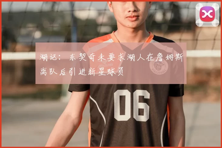 湖记：东契奇未要求湖人在詹姆斯离队后引进新星球员