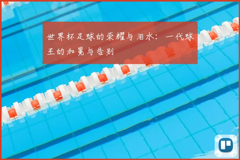 世界杯足球的荣耀与泪水：一代球王的加冕与告别