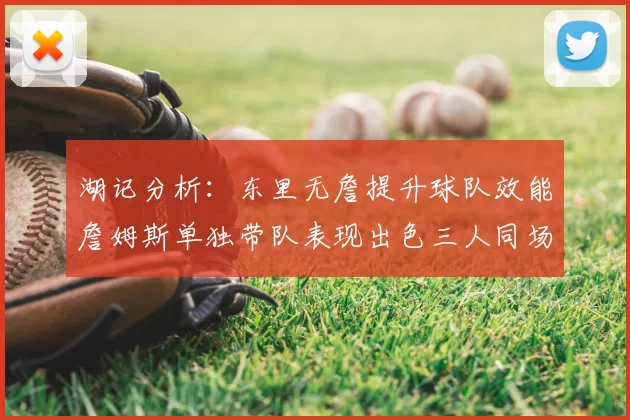 湖记分析：东里无詹提升球队效能詹姆斯单独带队表现出色三人同场反而下滑