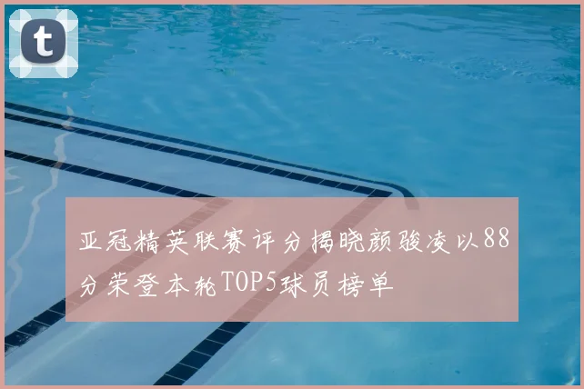 亚冠精英联赛评分揭晓颜骏凌以88分荣登本轮TOP5球员榜单