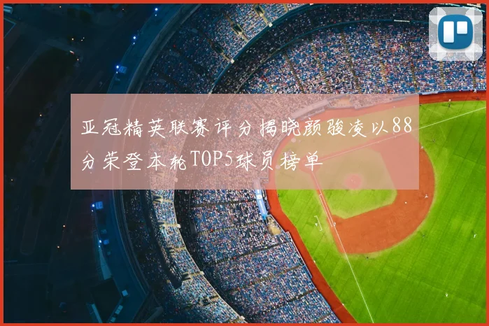 亚冠精英联赛评分揭晓颜骏凌以88分荣登本轮TOP5球员榜单