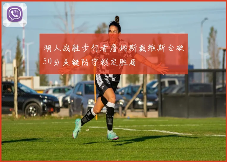 湖人战胜步行者詹姆斯戴维斯合砍50分关键防守锁定胜局