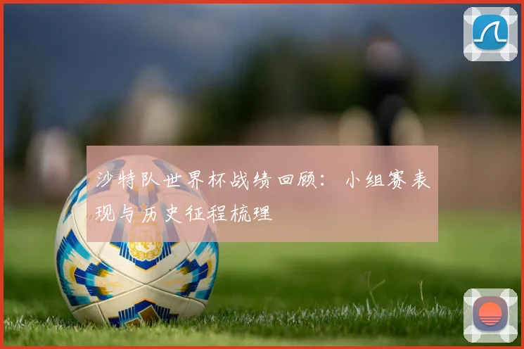 沙特队世界杯战绩回顾：小组赛表现与历史征程梳理