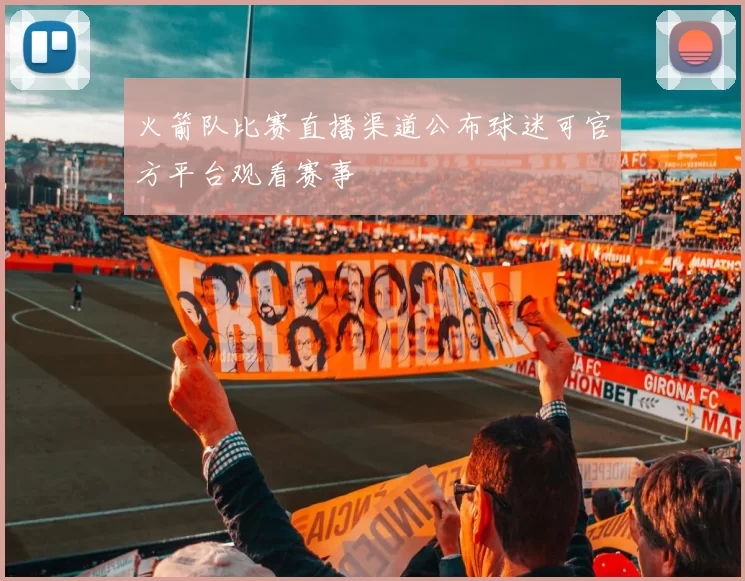 火箭队比赛直播渠道公布球迷可官方平台观看赛事