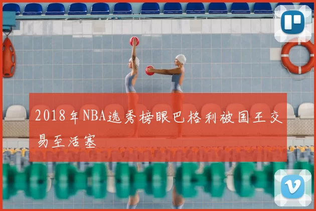 2018年NBA选秀榜眼巴格利被国王交易至活塞