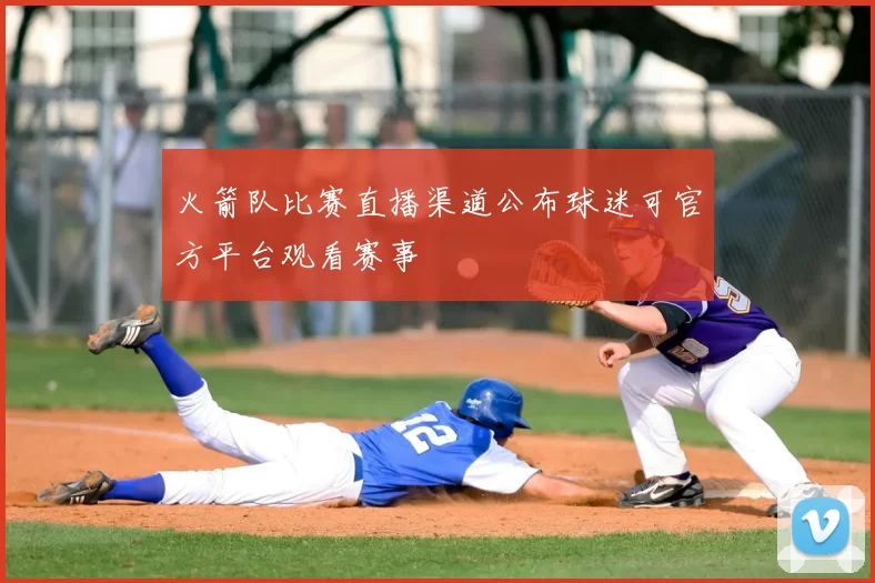 火箭队比赛直播渠道公布球迷可官方平台观看赛事