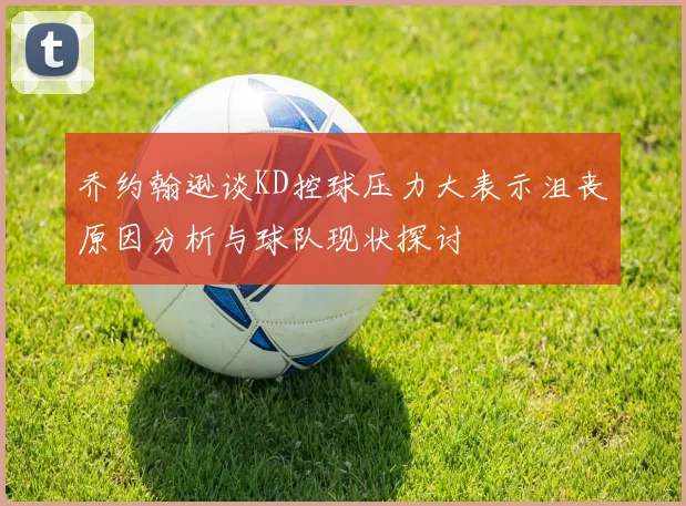 乔约翰逊谈KD控球压力大表示沮丧原因分析与球队现状探讨