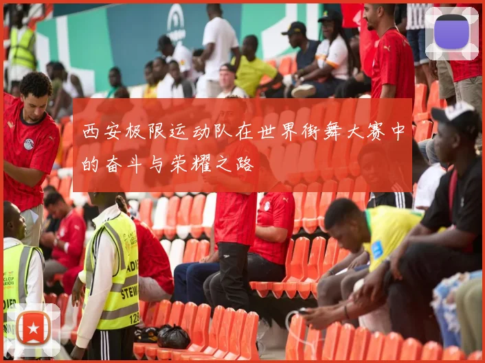 西安极限运动队在世界街舞大赛中的奋斗与荣耀之路