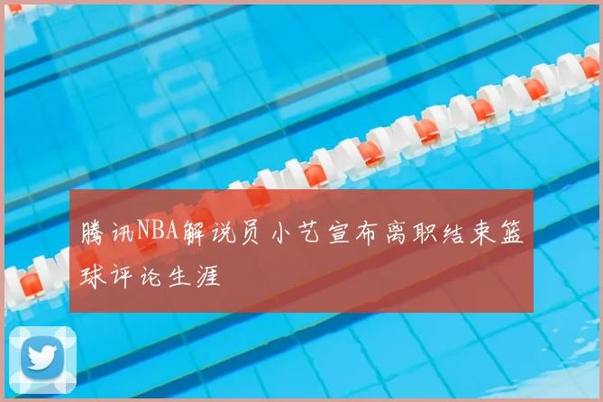 腾讯NBA解说员小艺宣布离职结束篮球评论生涯