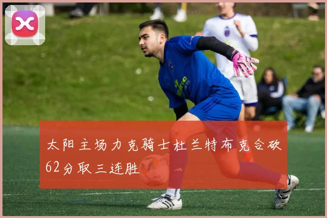 太阳主场力克骑士杜兰特布克合砍62分取三连胜
