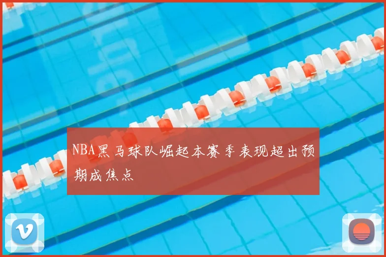 NBA黑马球队崛起本赛季表现超出预期成焦点