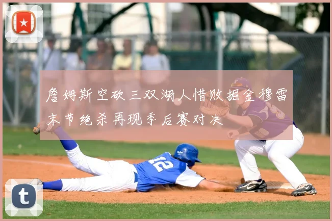 詹姆斯空砍三双湖人惜败掘金穆雷末节绝杀再现季后赛对决