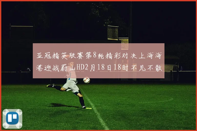 亚冠精英联赛第8轮精彩对决上海海港迎战蔚山HD2月18日18时不见不散
