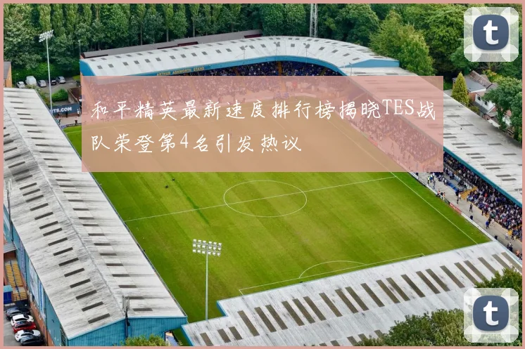 和平精英最新速度排行榜揭晓TES战队荣登第4名引发热议