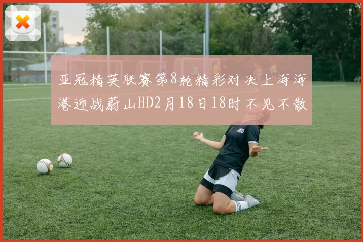亚冠精英联赛第8轮精彩对决上海海港迎战蔚山HD2月18日18时不见不散
