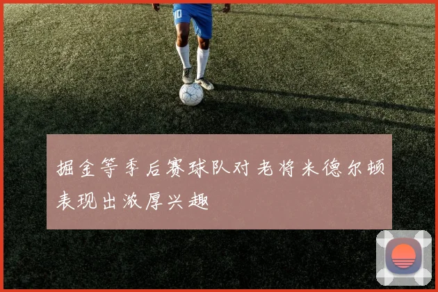 掘金等季后赛球队对老将米德尔顿表现出浓厚兴趣