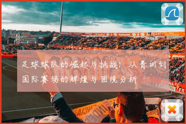 足球球队的崛起与挑战：从青训到国际赛场的辉煌与困境分析