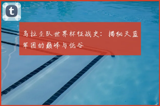 乌拉圭队世界杯征战史：揭秘天蓝军团的巅峰与低谷