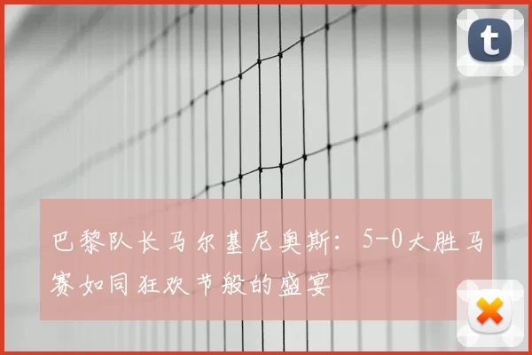 巴黎队长马尔基尼奥斯：5-0大胜马赛如同狂欢节般的盛宴