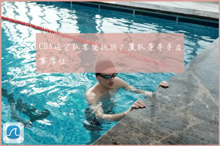 CBA辽宁队客场挑战广厦队争夺季后赛席位