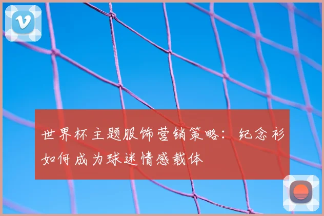 世界杯主题服饰营销策略：纪念衫如何成为球迷情感载体
