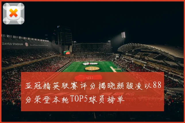 亚冠精英联赛评分揭晓颜骏凌以88分荣登本轮TOP5球员榜单