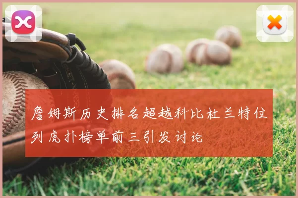 詹姆斯历史排名超越科比杜兰特位列虎扑榜单前三引发讨论